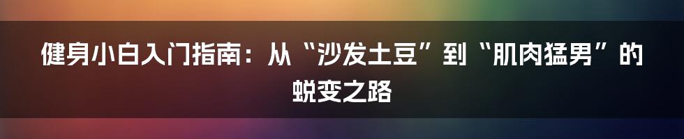 健身小白入门指南：从“沙发土豆”到“肌肉猛男”的蜕变之路