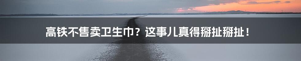 高铁不售卖卫生巾？这事儿真得掰扯掰扯！