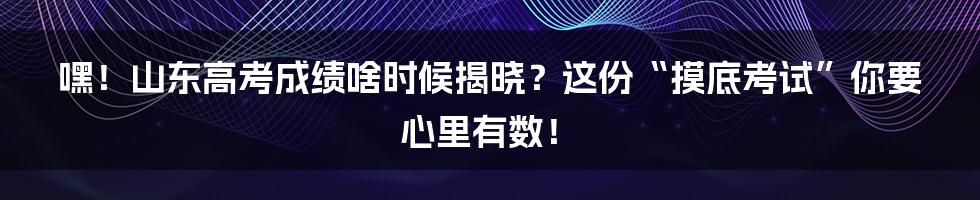 嘿！山东高考成绩啥时候揭晓？这份“摸底考试”你要心里有数！