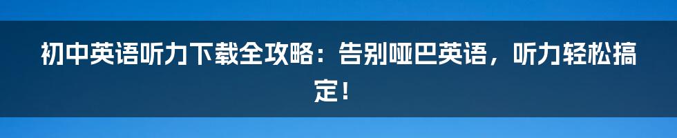 初中英语听力下载全攻略：告别哑巴英语，听力轻松搞定！
