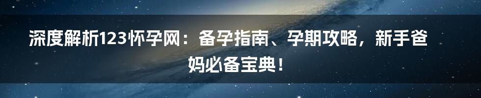 深度解析123怀孕网：备孕指南、孕期攻略，新手爸妈必备宝典！