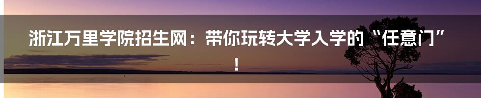 浙江万里学院招生网：带你玩转大学入学的“任意门”！