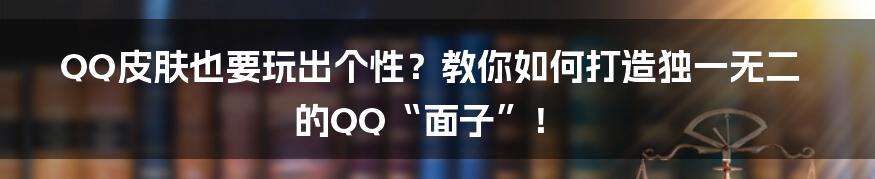 QQ皮肤也要玩出个性？教你如何打造独一无二的QQ“面子”！