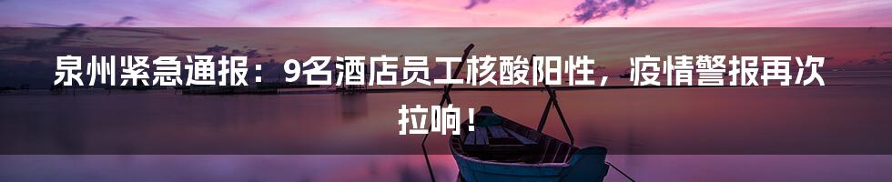 泉州紧急通报：9名酒店员工核酸阳性，疫情警报再次拉响！