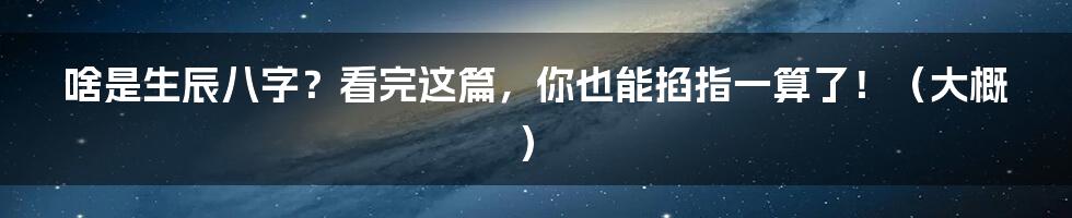 啥是生辰八字？看完这篇，你也能掐指一算了！（大概）