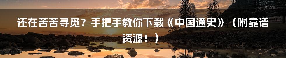 还在苦苦寻觅？手把手教你下载《中国通史》（附靠谱资源！）