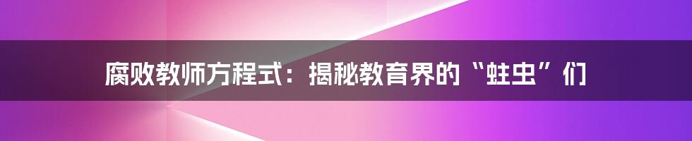 腐败教师方程式：揭秘教育界的“蛀虫”们