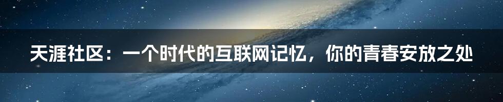 天涯社区：一个时代的互联网记忆，你的青春安放之处
