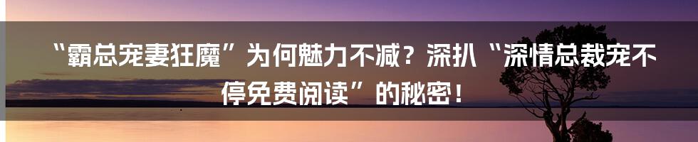 “霸总宠妻狂魔”为何魅力不减？深扒“深情总裁宠不停免费阅读”的秘密！