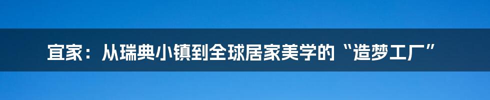 宜家：从瑞典小镇到全球居家美学的“造梦工厂”
