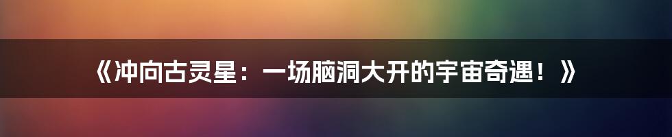 《冲向古灵星:一场脑洞大开的宇宙奇遇!》