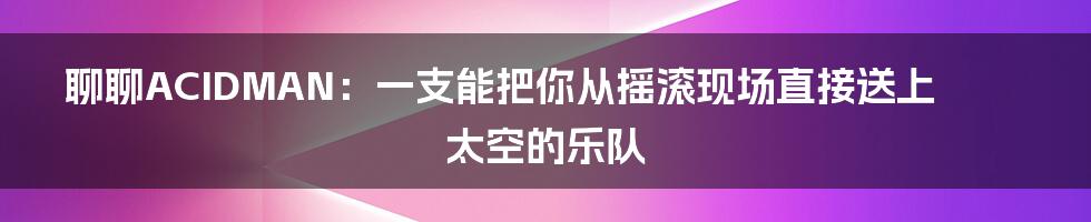 聊聊ACIDMAN:一支能把你从摇滚现场直接送上太空的乐队