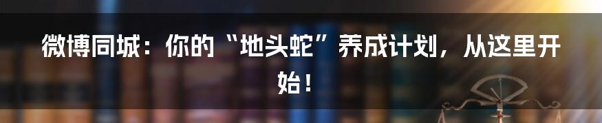 微博同城:你的“地头蛇”养成计划,从这里开始!