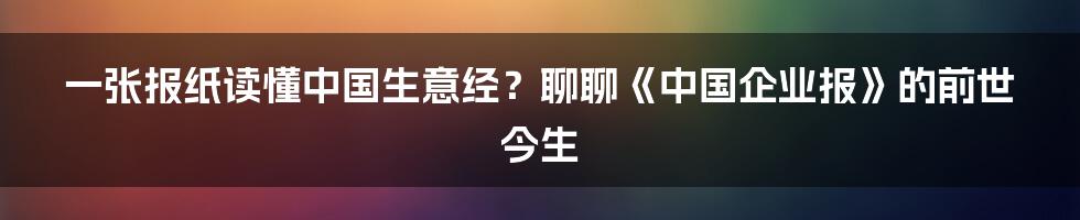 一张报纸读懂中国生意经？聊聊《中国企业报》的前世今生