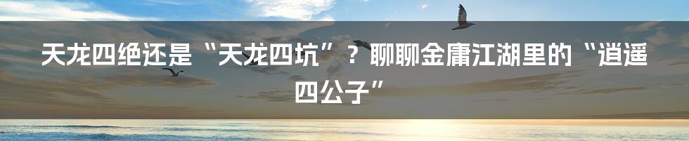 天龙四绝还是“天龙四坑”?聊聊金庸江湖里的“逍遥四公子”