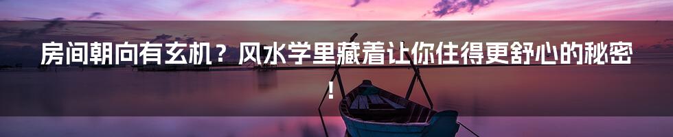 房间朝向有玄机？风水学里藏着让你住得更舒心的秘密！