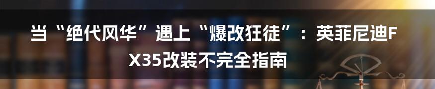 当“绝代风华”遇上“爆改狂徒”：英菲尼迪FX35改装不完全指南