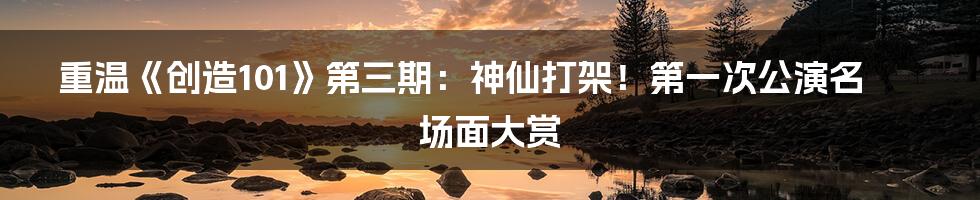 重温《创造101》第三期：神仙打架！第一次公演名场面大赏