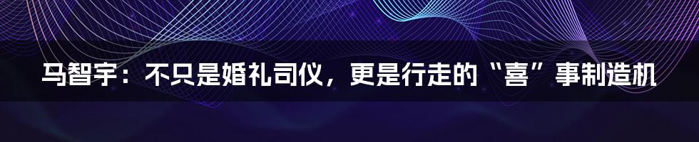 马智宇:不只是婚礼司仪,更是行走的“喜”事制造机