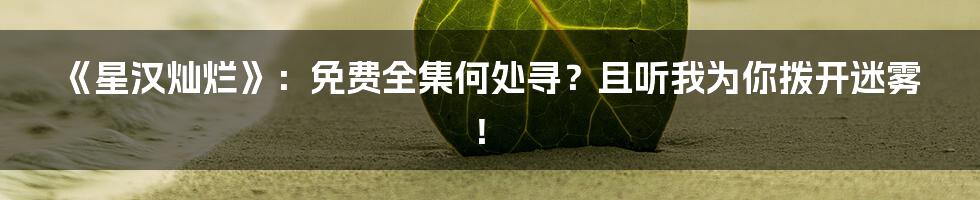 《星汉灿烂》：免费全集何处寻？且听我为你拨开迷雾！