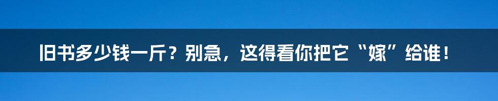 旧书多少钱一斤?别急,这得看你把它“嫁”给谁!