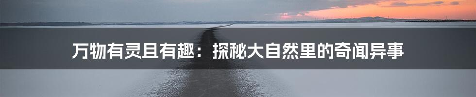 万物有灵且有趣：探秘大自然里的奇闻异事