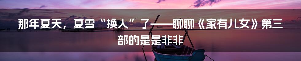 那年夏天,夏雪“换人”了——聊聊《家有儿女》第三部的是是非非