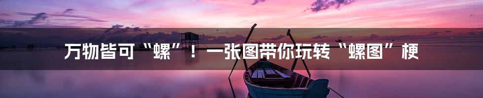 万物皆可“螺”!一张图带你玩转“螺图”梗