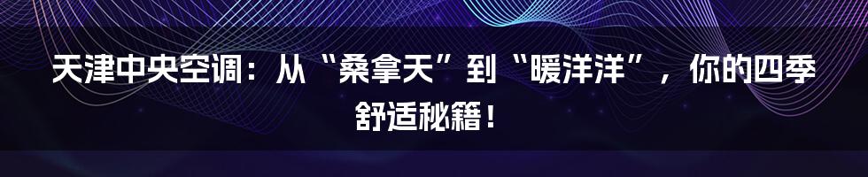 天津中央空调:从“桑拿天”到“暖洋洋”,你的四季舒适秘籍!