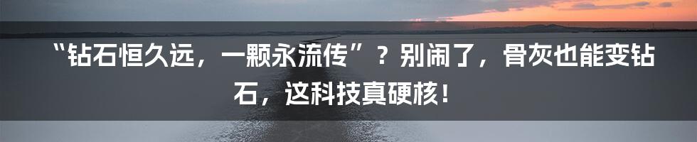 “钻石恒久远，一颗永流传”？别闹了，骨灰也能变钻石，这科技真硬核！