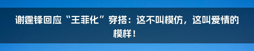 谢霆锋回应“王菲化”穿搭:这不叫模仿,这叫爱情的模样!