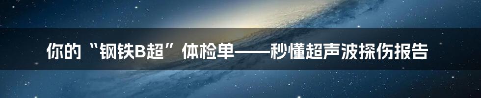 你的“钢铁B超”体检单——秒懂超声波探伤报告