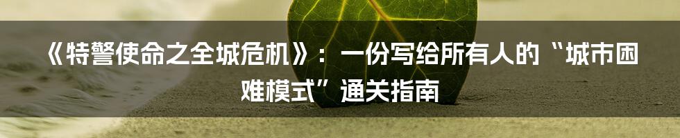 《特警使命之全城危机》:一份写给所有人的“城市困难模式”通关指南