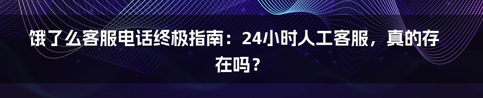 饿了么客服电话终极指南：24小时人工客服，真的存在吗？