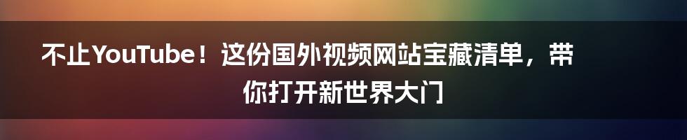 不止YouTube！这份国外视频网站宝藏清单，带你打开新世界大门