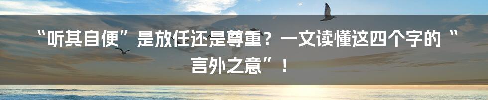 “听其自便”是放任还是尊重？一文读懂这四个字的“言外之意”！