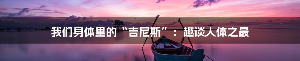 我们身体里的“吉尼斯”:趣谈人体之最