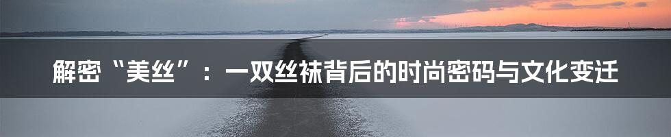 解密“美丝”：一双丝袜背后的时尚密码与文化变迁