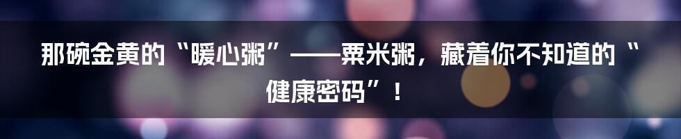 那碗金黄的“暖心粥”——粟米粥,藏着你不知道的“健康密码”!