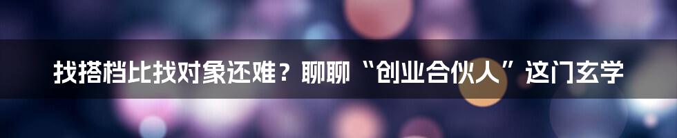 找搭档比找对象还难？聊聊“创业合伙人”这门玄学