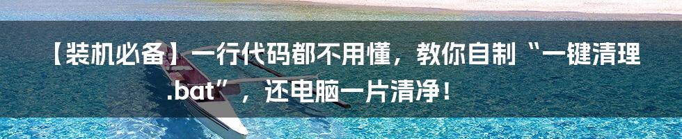【装机必备】一行代码都不用懂，教你自制“一键清理.bat”，还电脑一片清净！