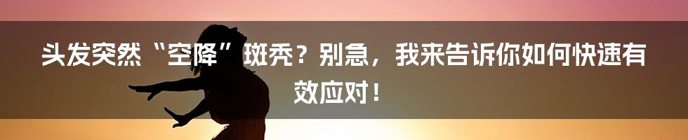头发突然“空降”斑秃?别急,我来告诉你如何快速有效应对!