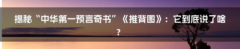 揭秘“中华第一预言奇书”《推背图》：它到底说了啥？