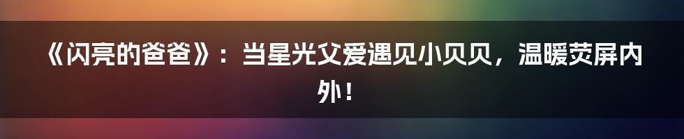 《闪亮的爸爸》：当星光父爱遇见小贝贝，温暖荧屏内外！