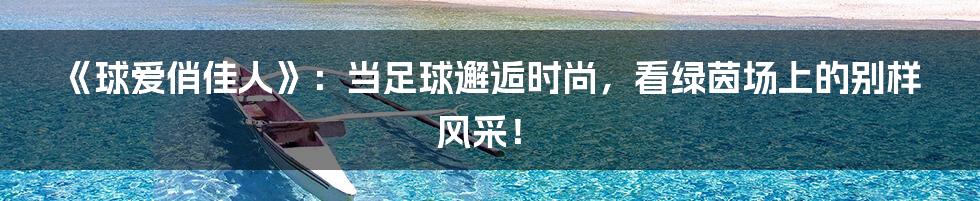 《球爱俏佳人》:当足球邂逅时尚,看绿茵场上的别样风采!