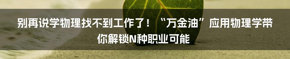 别再说学物理找不到工作了！“万金油”应用物理学带你解锁N种职业可能