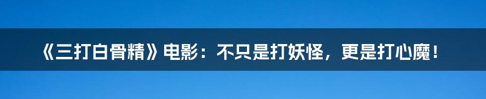 《三打白骨精》电影:不只是打妖怪,更是打心魔!