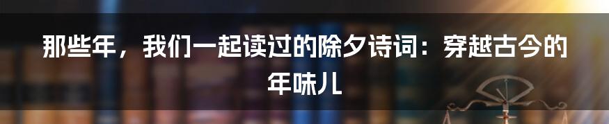 那些年，我们一起读过的除夕诗词：穿越古今的年味儿