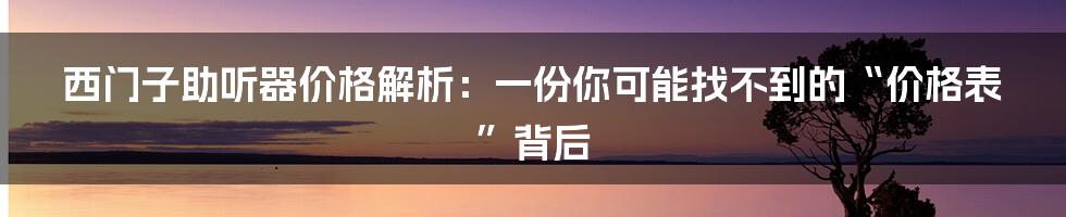 西门子助听器价格解析：一份你可能找不到的“价格表”背后