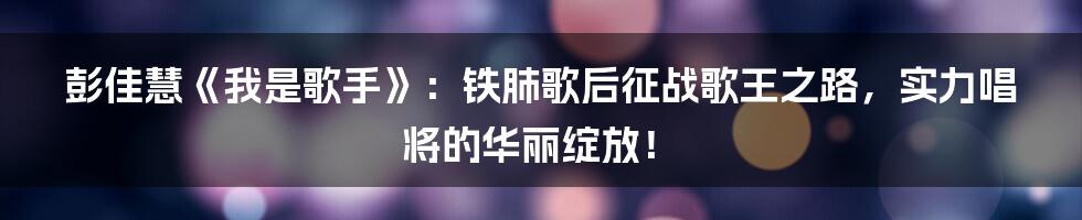 彭佳慧《我是歌手》：铁肺歌后征战歌王之路，实力唱将的华丽绽放！